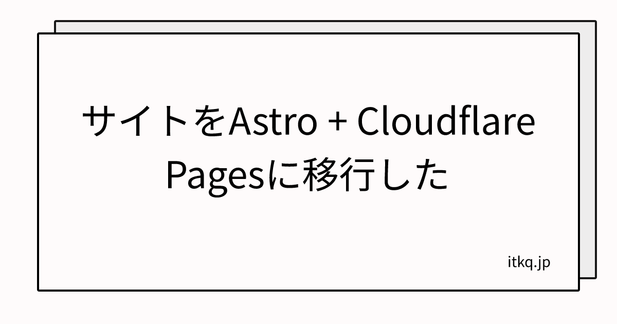 サイトをAstro + Cloudflare Pagesに移行した